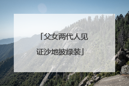 父女两代人见证沙地披绿装