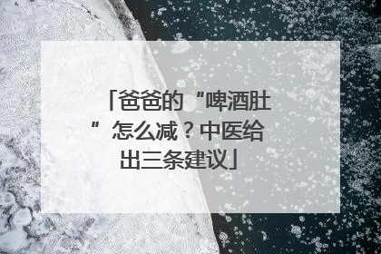 爸爸的“啤酒肚”怎么减？中医给出三条建议