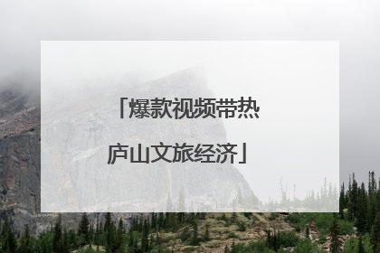 爆款视频带热庐山文旅经济