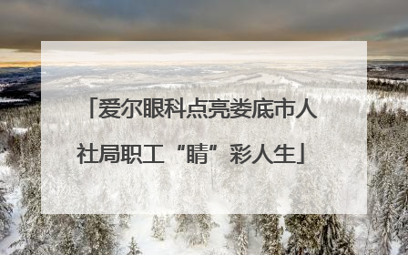 爱尔眼科点亮娄底市人社局职工“睛”彩人生
