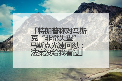 特朗普称对马斯克“非常失望” 马斯克光速回怼：法案没给我看过