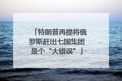 特朗普再提将俄罗斯赶出七国集团是个“大错误”
