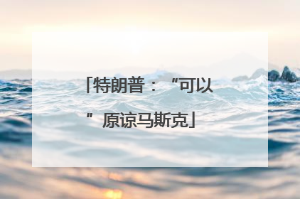 特朗普：“可以”原谅马斯克