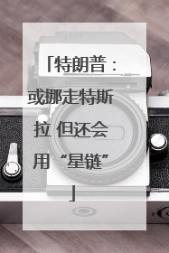 特朗普：或挪走特斯拉 但还会用“星链”
