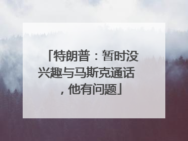 特朗普：暂时没兴趣与马斯克通话，他有问题