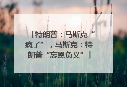 特朗普：马斯克“疯了”，马斯克：特朗普“忘恩负义”
