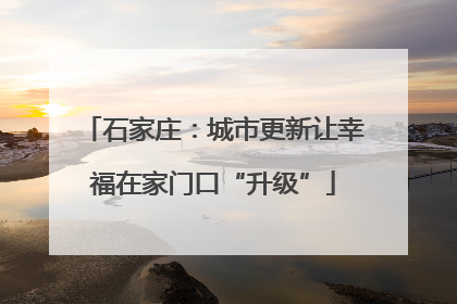 石家庄：城市更新让幸福在家门口“升级”