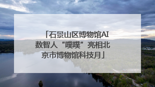 石景山区博物馆AI数智人“噗噗”亮相北京市博物馆科技月
