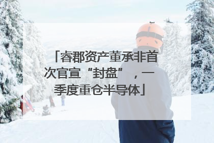 睿郡资产董承非首次官宣“封盘”，一季度重仓半导体