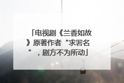 电视剧《兰香如故》原著作者“求署名”，剧方不为所动