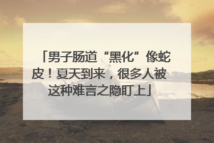 男子肠道“黑化”像蛇皮！夏天到来，很多人被这种难言之隐盯上