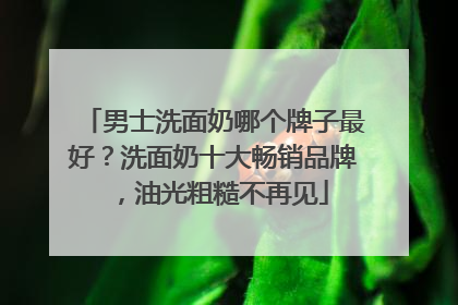 男士洗面奶哪个牌子最好？洗面奶十大畅销品牌，油光粗糙不再见