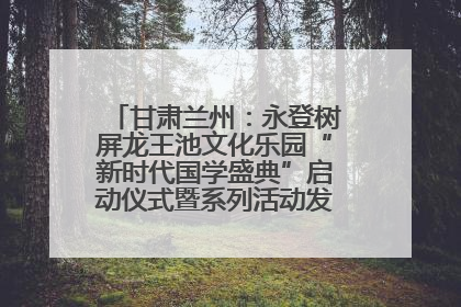 甘肃兰州：永登树屏龙王池文化乐园“新时代国学盛典”启动仪式暨系列活动发布会成功举办