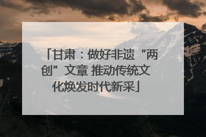 甘肃：做好非遗“两创”文章 推动传统文化焕发时代新采
