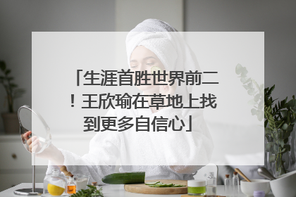 生涯首胜世界前二！王欣瑜在草地上找到更多自信心