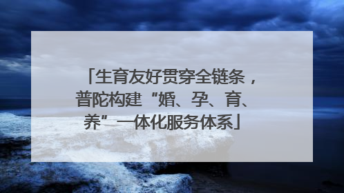 生育友好贯穿全链条，普陀构建“婚、孕、育、养”一体化服务体系