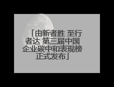 由新者胜 至行者达 第三届中国企业碳中和表现榜正式发布