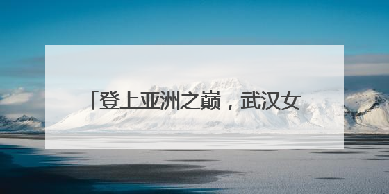 登上亚洲之巅，武汉女足志在翻越更高的山