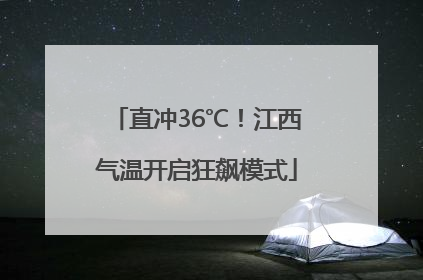 直冲36℃！江西气温开启狂飙模式