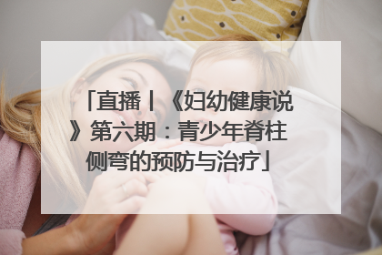 直播丨《妇幼健康说》第六期：青少年脊柱侧弯的预防与治疗