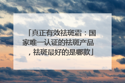 真正有效祛斑霜：国家唯一认证的祛斑产品，祛斑最好的是哪款