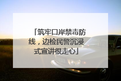 筑牢口岸禁毒防线，边检民警沉浸式宣讲很走心