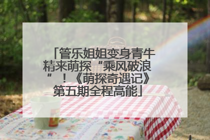 管乐姐姐变身青牛精来萌探“乘风破浪”！《萌探奇遇记》第五期全程高能