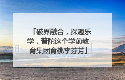 破界融合，探趣乐学，普陀这个学前教育集团育桃李芬芳