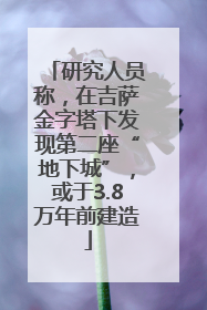研究人员称，在吉萨金字塔下发现第二座“地下城”，或于3.8万年前建造