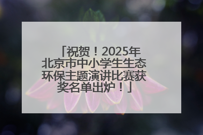 祝贺！2025年北京市中小学生生态环保主题演讲比赛获奖名单出炉！