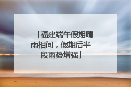 福建端午假期晴雨相间，假期后半段雨势增强