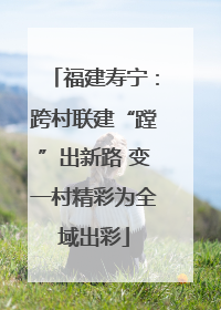 福建寿宁：跨村联建“蹚”出新路 变一村精彩为全域出彩