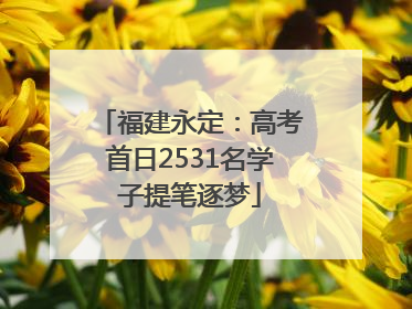福建永定：高考首日2531名学子提笔逐梦
