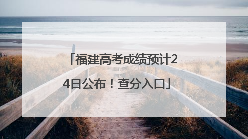 福建高考成绩预计24日公布！查分入口