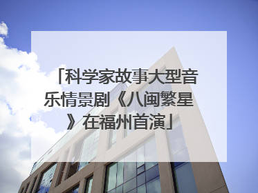科学家故事大型音乐情景剧《八闽繁星》在福州首演