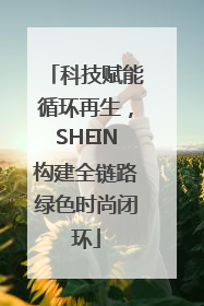 科技赋能循环再生，SHEIN构建全链路绿色时尚闭环