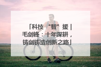 科技 “智”援｜毛剑锋：十年深耕，铸剑铸造创新之路