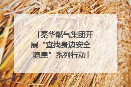 秦华燃气集团开展“查找身边安全隐患”系列行动