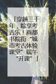 穿越三千年，粽享考古乐！商都书院街“城市考古体验课堂”端午“开课”