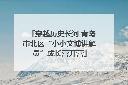 穿越历史长河 青岛市北区“小小文博讲解员”成长营开营