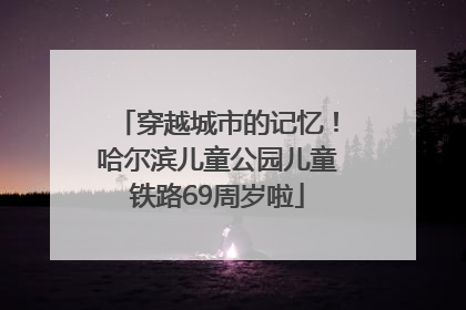 穿越城市的记忆！哈尔滨儿童公园儿童铁路69周岁啦