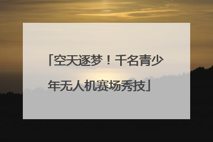 空天逐梦！千名青少年无人机赛场秀技