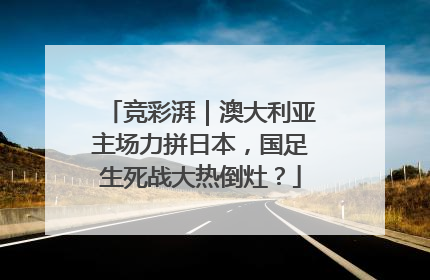 竞彩湃｜澳大利亚主场力拼日本，国足生死战大热倒灶？