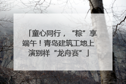 童心同行，“粽”享端午！青岛建筑工地上演别样“龙舟赛”