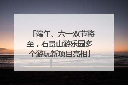 端午、六一双节将至，石景山游乐园多个游玩新项目亮相