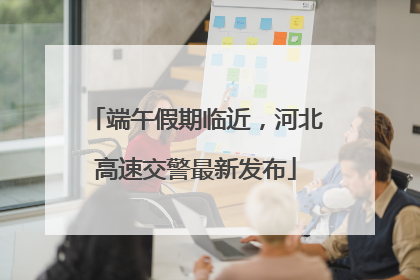 端午假期临近，河北高速交警最新发布