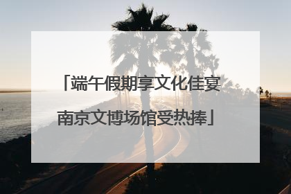 端午假期享文化佳宴 南京文博场馆受热捧