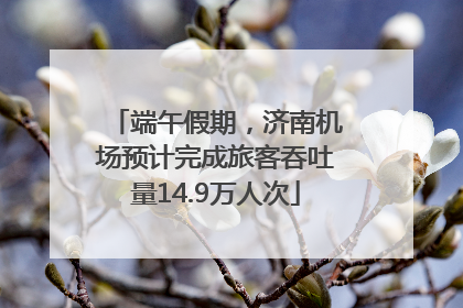 端午假期，济南机场预计完成旅客吞吐量14.9万人次