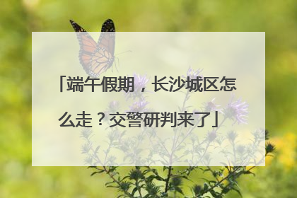 端午假期，长沙城区怎么走？交警研判来了