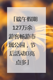 端午假期127万余游客畅游市属公园，节后活动﻿亮点多